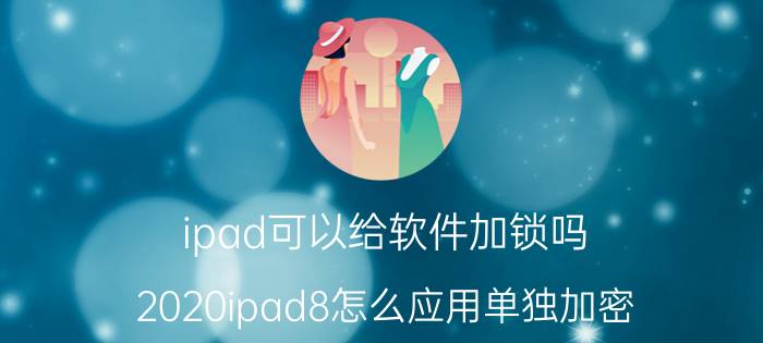 ipad可以给软件加锁吗 2020ipad8怎么应用单独加密？